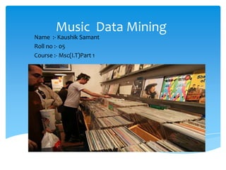 Music Data Mining
Name :- Kaushik Samant
Roll no :- 05
Course :- Msc(I.T)Part 1
 