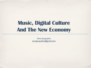 Music, Digital Culture
And The New Economy
Anne Jacqueline
annejacqueline@gmail.com
 
