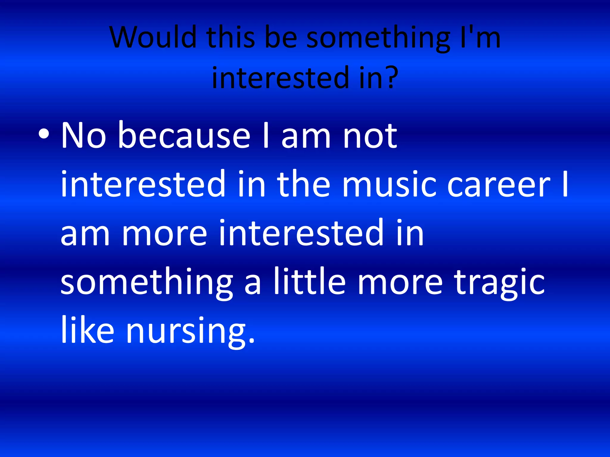 Would this be something I'm
interested in?
• No because I am not
interested in the music career I
am more interested in
something a little more tragic
like nursing.