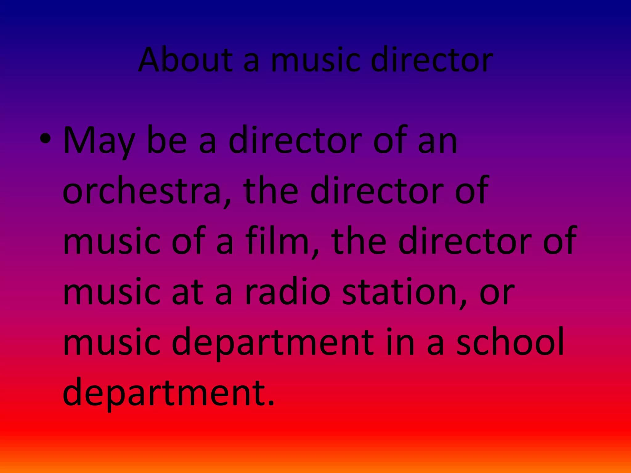 About a music director
• May be a director of an
orchestra, the director of
music of a film, the director of
music at a radio station, or
music department in a school
department.