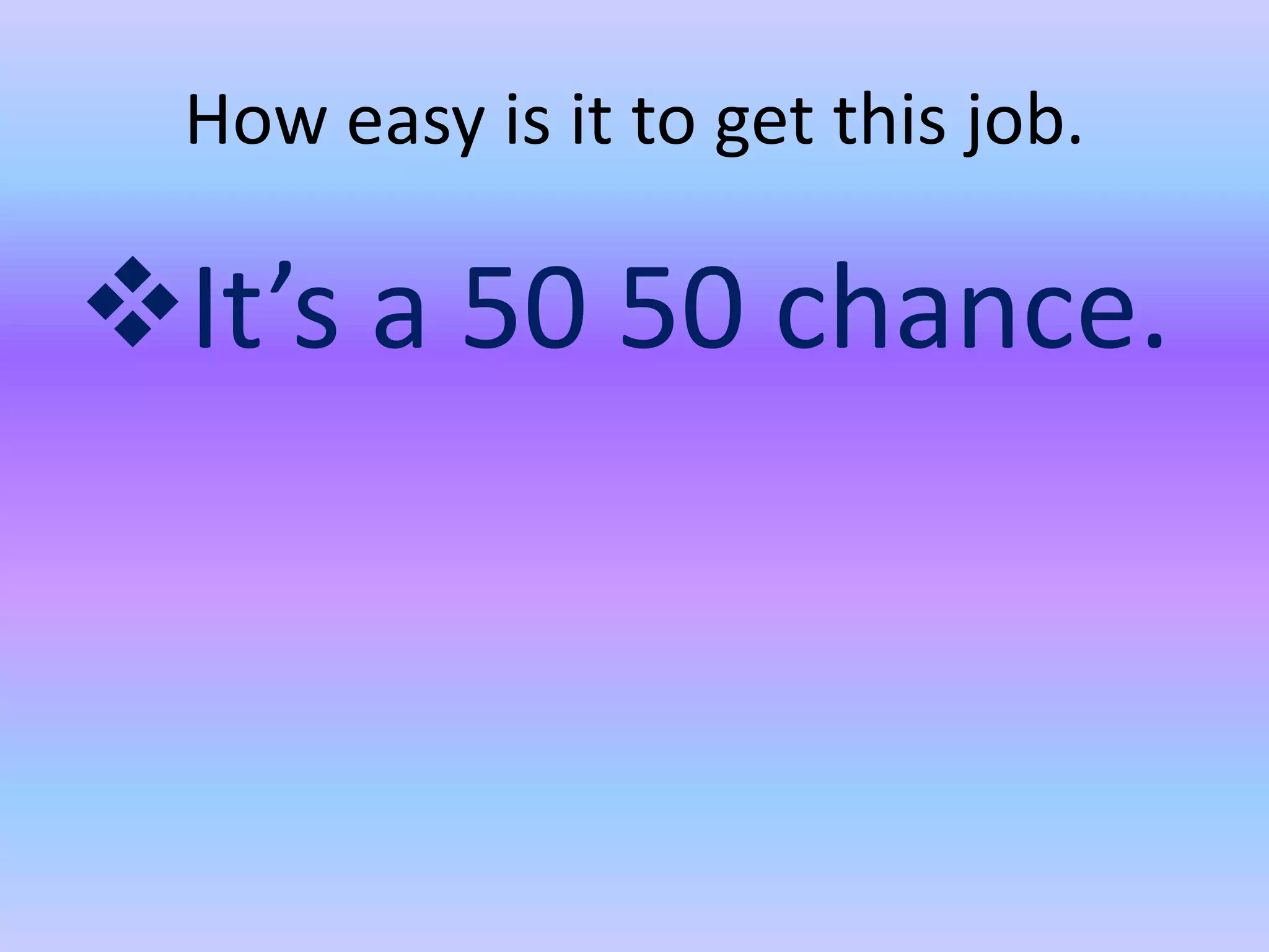 How easy is it to get this job.
It’s a 50 50 chance.