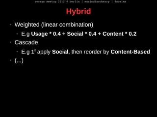 recsys meetup 2012 @ berlin | musicdiscoberry | @ocelma



                               Hybrid
●   Weighted (linear comb...