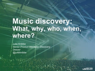 Music discovery:
What, why, who, when,
where?
Julie Knibbe
Senior Product Manager, Discovery
Deezer
@julieknibbe
 