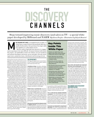 T he


                                             DISCOVERY
                                              CHANNELS
  Steps toward improving music discovery (and sales) on TV—a special white
paper developed by Billboard and NARM By Glenn Peoples · Illustration by Selçuk Demirel



M
                     usic discovery on TV seems so straightforward on paper: A                                                                             interests most consumers surveyed. The
               viewer hears a song of interest and seamlessly taps into a                               Key Points                                         hypothetical service was described as being
                                                                                                                                                           connected to either a digital jukebox in a
               wealth of information, then purchases the song or adds
               it to a playlist on a subscription service.
                                                                                                        Inside This                                        public place or an interactive touch-screen at
                                                                                                                                                           a concert venue. Swiping a mobile device in
                  But the reality of getting from discovery to engage-                                  White Paper                                        front of these appliances would provide the
                                                                                                                                                           consumer with artist information and allow
ment or purchase is far more difficult. To connect listeners with music                                                                                    for easy purchase of digital downloads or
                                                                                                       •  iewers are eight times more
                                                                                                         V
they desire, all stakeholders need to be linked—not just hardware                                        likely to buy music at the moment                 merchandise. Eleven percent of respondents
and software developers and music service providers, but also music                                      of discovery than at a later time.                said they were extremely interested in such
supervisors, production teams, distributors and licensing services.                                                                                        a service, 15% were very interested and 36%
                                                                                                       • Music discovery has moved                        somewhat interested. Only 39% said they
                                                                                                         from brick-and-mortar stores                      were not very or not at all interested in such
Moving from the point of discovery to en-          The Opportunity                                       to digital media.                                 a service. Cloud-based discovery services re-
gagement requires timely and accurate              How big is the opportunity in music discov-         •  iscovery can be as basic as
                                                                                                         D                                                 ceived an extremely or very interested rating
metadata to be provided to the distributor         ery on TV? Here are some numbers, statistics          text on a TV screen while still                   from the most avid music fans (52%).
or broadcaster. Or an integrated service must      and trends that tell the story.                       being effective.
identify an individual song’s digital finger-                                                                                                              New artists will benefit from improved
                                                                                                       • The second screen has enormous,
print by matching it against a cloud-based         Immediacy is king. Coincident, a developer                                                              discovery and monetization. Much dis-
                                                                                                         untapped potential to offer
database and returning a host of information       of software for video engagement on digital                                                             covery relates to previously unknown art-
                                                                                                         immersive music experiences
   A simple purchasing solution must be pro-       platforms, found that viewers are eight times                                                           ists. NPD and NARM found that 42% of
                                                                                                         related to TV viewing.
vided to hardware makers and software devel-       as likely to buy music at the moment of dis-                                                            songs that caught listeners’ ears were from
opers that allows a consumer to purchase an        covery than at some later time. The company         •  onnecting music discovery on
                                                                                                         C                                                 unfamiliar artists compared with 25% from
MP3 on any given mobile device. Numerous           experimented with placement and timing of             TV with music purchases and                       favorite artists, 28% from known and liked
details must work perfectly for a person to        song purchase options to gauge viewers’ reac-         subscription services will improve                artists and 5% from familiar artists. The
identify a song and quickly add it to a playlist   tions. Coincident found that people were most         monetization and engagement.                      more committed consumers tend to research
on a subscription service for future listening.    likely to purchase a song when the opportunity      •  takeholders all along the value
                                                                                                         S                                                 and buy music they hear and like, but more
   The good news is discovery on TV pres-          presented itself on a screen overlay rather than      chain—metadata, hardware,                         casual consumers wait to buy—but usually
ents great potential. Consumers are showing        choose to purchase using a buy button. “This          applications, download stores                     end up buying nothing. Thus, new artists are
a desire to seek out music on TV. Such mu-         underlines the growing understanding that             and subscription services—must                    more likely to lose out on the opportunity to
sic-focused programs as “American Idol” and        contextual opportunities to engage that are           work cooperatively.                               get an immediate purchase or begin a new
the Grammy Awards are popular vehicles             synced to specific points in a video are much                                                           relationship with the listener.
for discovery. Scripted shows, from “Grey’s        more likely to result in a favorable action,” the
Anatomy” to “Mad Men,” offer immediate             company concluded in a white paper.                 surveyed for an NPD Group/NARM study in             The current state of discovery
connections to songs viewers wouldn’t have                                                             2011 cited traditional retail sales as a top five   and monetization
otherwise heard, as do advertising synchs.         Digital music is growing fast. Discovery            discovery source, and only 13% of physical          When today’s TV viewers opt to identify a
   But the technical pieces required for seam-     can be tied into consumers’ love of buying          shoppers cited brick-and-mortar retail.             song, applications retrieve information from
less discovery are still being put in place, and   and streaming digital music. U.S. consum-                                                               a cloud-based database to provide the con-
communication among all stakeholders is            ers brought 1.2 billion digital tracks and 103.1    TV is a vital tool for reaching moderate            sumer with basic song information, buy links
vital. This white paper is intended to highlight   million albums in 2011, according to Nielsen        consumers. The NPD/NARM study found                 and possibly access to related YouTube videos
some of the key players, describe the poten-       SoundScan. Internet radio is going main-            that TV is particularly valuable for target-        and song lyrics. But most of the discovery is
tial gains, identify the significant pain points   stream—Pandora has 150 million registered           ing the mainstream consumer, women and              taking place in ways that don’t integrate the
and suggest solutions. It was undertaken as a      users and 51 million active users. Subscrip-        brick-and-mortar shoppers. In aggregate, TV         many platforms a single viewer may engage
joint project among Billboard, NARM’S Digi-        tion services have millions of users and are        shows and TV music channels—not includ-             with on a regular basis. A viewer’s cable TV
talMusic.org division and TAG Strategic. The       growing fast.                                       ing advertisements or infomercials—are in-          doesn’t communicate with his Pandora,
content is based on a session at the National                                                          f luential in discovery for 49% of consumers.       iTunes or Rhapsody account and doesn’t
Assn. of Recording Merchandisers (NARM)            Discovery has moved from physical retail            That’s second only to AM/FM radio (60%).            synchronize with a smartphone or tablet app
conference, Music Biz 2012, titled “Music         to digital sources. Consumers rely more                                                                 for an engaging second-screen experience.
TV: Enabling Discovery for the Connected           on TV for discovery compared with the days          Consumers are interested in cloud-based                Much of today’s music discovery is relatively
Consumer” that was organized by Digital-           when brick-and-mortar stores were more plen-        discovery. The NPD Group/NARM study                 old-fashioned—and quite effective. Music
Music.org and TAG Strategic.                       tiful and important. Only 8% of consumers           found that simple, cloud-based discovery            video tags on the screen, for example, provide



                                                                                                                                                              may 26, 2012   |   www.billboard.biz   |   15
                                                                                                                                                     monthtk XX, 2012   |   www.billboard.biz   |   15
 