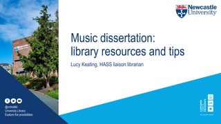 Music dissertation:
library resources and tips
Lucy Keating, HASS liaison librarian
@nclroblib
University Library
Explore the possibilities
 
