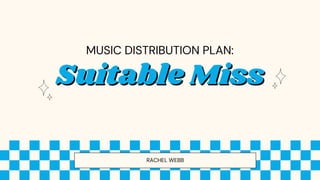 RACHEL WEBB
Suitable Miss
Suitable Miss
MUSIC DISTRIBUTION PLAN:
 