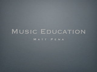 Music Education
    M a t t   P e n a
 