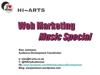 Web Marketing  Music Special Sian Jamieson Audience Development Coordinator e: sian@hi-arts.co.uk T: @HIArtsAudiences  Fb:  www.facebook.com/HIArtsAudienceDevelopment Blog: sianjamieson.wordpress.com  