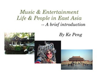 Music & Entertainment
Life & People in East Asia
         -- A brief introduction

                  By Ke Peng
 