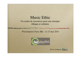 Music Ethic
Un centre de ressources pour une musique
           éthique et solidaire


 Présentation Paris Mix - le 13 mai 2011




                              Pierre Johnson
 