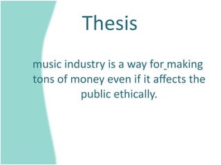 Thesis 
  music industry is a way for making 
  tons of money even if it aﬀects the 
           public ethically. 
 