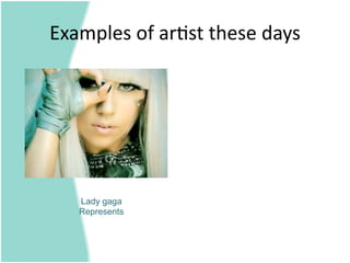 Examples of ar=st these days 




   Lady gaga
   Represents
 