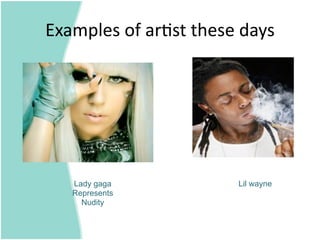 Examples of ar=st these days 




   Lady gaga           Lil wayne
   Represents
     Nudity
 