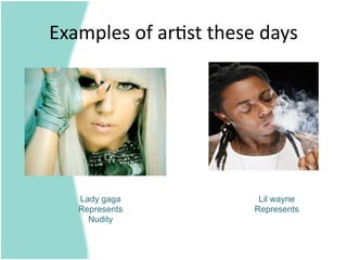 Examples of ar=st these days 




   Lady gaga            Lil wayne
   Represents          Represents
     Nudity
 
