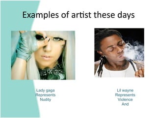 Examples of ar=st these days 




   Lady gaga            Lil wayne
   Represents          Represents
     Nudity             Violence
                            And
 