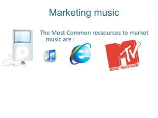 Marketing music
The Most Common ressources to market  
  music are : 
 