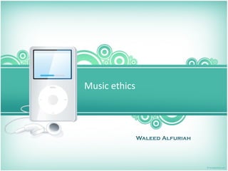 Music ethics 




            Waleed Alfuriah
 