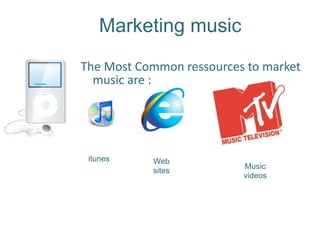 Marketing music
The Most Common ressources to market  
  music are : 




 itunes     Web
                           Music
            sites
                           videos
 