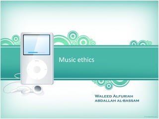 Music ethics 




            Waleed Alfuriah
            abdallah al-bassam
 