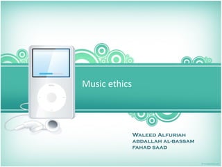Music ethics 




            Waleed Alfuriah
            abdallah al-bassam
            fahad saad
 