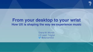 From your desktop to your wrist
How UX is shaping the way we experience music
Diana M. Mundó
UX Lead, 7digital
@dianam002
 