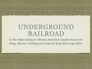 UNDERGROUND
         RAILROAD
In the 1850s being an African American simply meant one
thing, Slavery. Getting out of slavery kept their hope alive.
 
