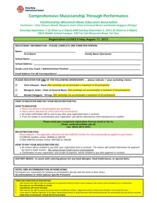 Comprehensive Musicianship Through Performance
                               Facilitated by Wisconsin Music Educators Association
      Facilitators : Chris Gleason (Band), Margaret Jenks (Choir & General Music) and Randal Swiggum (Strings)

     Saturday September 1 (8:30am to 4:30pm) AND Sunday September 2, 2012 (8:30am to 2:00pm)
                   HKIS Middle School Campus, 700 Tai Tam Reservoir Road, Tai Tam

                                          Registration CLOSES Friday August 17, 2012

REGISTRANT INFORMATION – PLEASE COMPLETE ONE FORM PER PERSON:

Name: _____________________________________                                             _________________________________________
      First Name                                                                        Family Name (Surname)

School Name: ________________________________________________________________________________

School Address : _____________________________________________________________________________

Grade Level You Teach / Administration Position: ___________________________________________________

Email Address For All Correspondence: ____________________________________________________________

PLEASE REGISTER FOR ONE OF THE FOLLOWING WORKSHOPS .... please indicate  your workshop choice:

          Chris Gleason : Band (this workshop can accommodate a maximum of 40 participants)

          Margaret Jenks : Choir & General Music (this workshop can accommodate a maximum of 40 participants)

          Randal Swiggum : Strings (this workshop can accommodate a maximum of 40 participants)

HOW TO REGISTER AND PAY YOUR REGISTRATION FEE:

HOW TO REGISTER:
   Places are limited to 40 participants per workshop.
   Places will be allocated on a first-come-first-served based.
   An email confirmation will be sent to you after your registration form is received.
   If we are unable to accommodate your registration, you will be informed by email and placed on a waitlist.

                                   Please send your completed registration form by email or fax to:
                                                   Email: conference@hkis.edu.hk
                                                       Fax: (852) 2813 4293

REGISTRATION FEES:
   Please indicate  fee applicable, otherwise the Non-EARCOS member fee will automatically be applied to your invoice:
    EARCOS member school: HK$800 or US$100
    Non-EARCOS member school: HK$1600 or US$200

HOW TO PAY YOUR REGISTRATION FEE:
   An invoice will be emailed to you after your registration form is received. The invoice will contain information for payment
    by check or bank transfer. We cannot accept Credit Card or Cash payment.
   Confirmation of your registration, and receipt of payment, will be emailed to you after payment is received.

DIETARY NEEDS: To assist with catering please list any food allergies, food intolerances, or special diets:



HOTEL AND ACCOMMODATION IN HONG KONG:
Participants are responsible for booking accommodation directly with the hotel of their choice.
Accommodation or Hotel (please specify if known): __________________________________________________

TERMS AND CONDITIONS OF REGISTRATION: 
1. HKIS reserves the right to alter the program/s or presenter/s without further notice; however, the event/s is/are intended to run as advertised.  
2. Fees paid are non‐refundable on receipt. 
3. Cancellations will not be refunded.   
4. HKIS reserves the right to cancel the event/s due to insufficient numbers.  Registrants will be notified and refunded in full should this occur.  
5. In the event of Typhoon Signal No. 8 (or higher signal) being hoisted, or Black Rainstorm Warning being hoisted, the workshop(s) that day will be cancelled.  
    Under these circumstances, refunds will not be provided. 
 