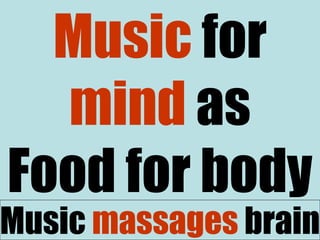 Music for
mind as
Food for body
Music massages brain
 