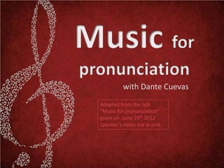 with Dante Cuevas
Adapted from the talk
“Music for pronunciation”
given on June 29th 2012
Speaker’s notes are in pink
 