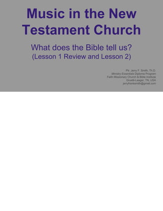 Music in the New
Testament Church
What does the Bible tell us?
(Lesson 1 Review and Lesson 2)
Ptr. Jerry F. Smith, Th.D.
Ministry Essentials Diploma Program
Faith Missionary Church & Bible Institute
Gruetli-Laager, TN, USA
jerryfranksmith@gmail.com
 
