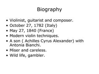 Biography Violinist, guitarist and composer. October 27, 1782 (Italy) May 27, 1840 (France) Modern violin techniques. A son ( Achilles Cyrus Alexander) with Antonia Bianchi. Miser and careless. Wild life, gambler. 