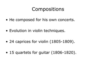 Compositions He composed for his own concerts. Evolution in violin techniques. 24 caprices for violin (1805-1809). 15 quartets for guitar (1806-1820). 