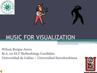 MUSIC FOR VISUALIZATION Wilson Burgos Aroca M.A. on ELT Methodology Candidate Universidad de Caldas – Universidad Surcolombiana 