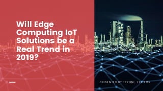 PRESENTED BY TYRONE SYSTEMS
Will Edge
Computing IoT
Solutions be a
Real Trend in
2019?
 