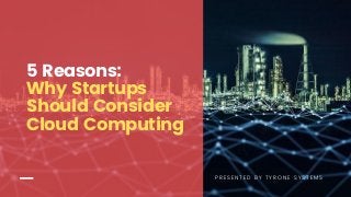 PRESENTED BY TYRONE SYSTEMS
5 Reasons:
Why Startups
Should Consider
Cloud Computing
 