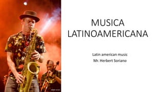 MUSICA
LATINOAMERICANA
Latin american music
Mr. Herbert Soriano
 