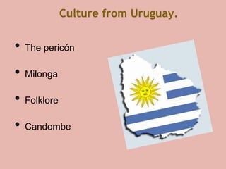 Culture from Uruguay.

?   The pericn

?   Milonga

?   Folklore

?   Candombe
 