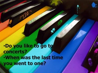 •Do you like to go to
concerts?
•When was the last time
you went to one?
 