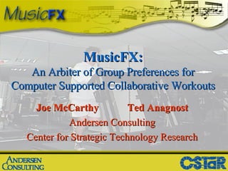 MusicFX: An Arbiter of Group Preferences for Computer Supported Collaborative Workouts Joe McCarthy Ted Anagnost Andersen Consulting Center for Strategic Technology Research 