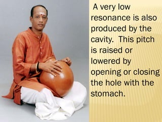 A very low
resonance is also
produced by the
cavity. This pitch
is raised or
lowered by
opening or closing
the hole with the
stomach.
 