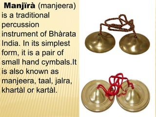 Manjïrà (manjeera)
is a traditional
percussion
instrument of Bhàrata
India. In its simplest
form, it is a pair of
small hand cymbals.It
is also known as
manjeera, taal, jalra,
khartàl or kartàl.
 