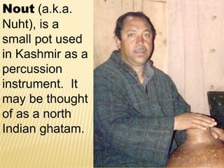 Nout (a.k.a.
Nuht), is a
small pot used
in Kashmir as a
percussion
instrument. It
may be thought
of as a north
Indian ghatam.
 