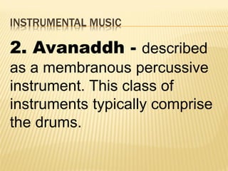 INSTRUMENTAL MUSIC
2. Avanaddh - described
as a membranous percussive
instrument. This class of
instruments typically comprise
the drums.
 