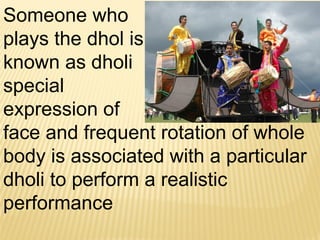 Someone who
plays the dhol is
known as dholi
special
expression of
face and frequent rotation of whole
body is associated with a particular
dholi to perform a realistic
performance
 