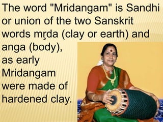 The word "Mridangam" is Sandhi
or union of the two Sanskrit
words mŗda (clay or earth) and
anga (body),
as early
Mridangam
were made of
hardened clay.
 