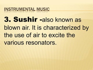 INSTRUMENTAL MUSIC
3. Sushir -also known as
blown air. It is characterized by
the use of air to excite the
various resonators.
 