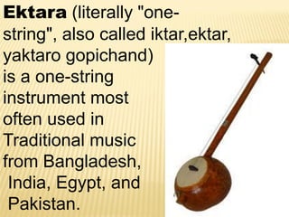 Ektara (literally "one-
string", also called iktar,ektar,
yaktaro gopichand)
is a one-string
instrument most
often used in
Traditional music
from Bangladesh,
India, Egypt, and
Pakistan.
 