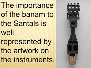 The importance
of the banam to
the Santals is
well
represented by
the artwork on
the instruments.
 