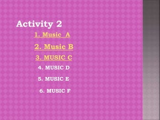 Activity 2
1. Music A
2. Music B
3. MUSIC C
4. MUSIC D
5. MUSIC E
6. MUSIC F
 