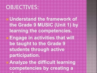  Understand the framework of
the Grade 9 MUSIC (Unit 1) by
learning the competencies.
 Engage in activities that will
be taught to the Grade 9
students through active
participation.
 Analyze the difficult learning
competencies by creating a
 